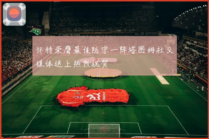 怀特荣膺最佳防守一阵塔图姆社交媒体送上热烈祝贺