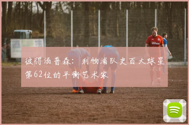 彼得汤普森：利物浦队史百大球星第62位的平衡艺术家