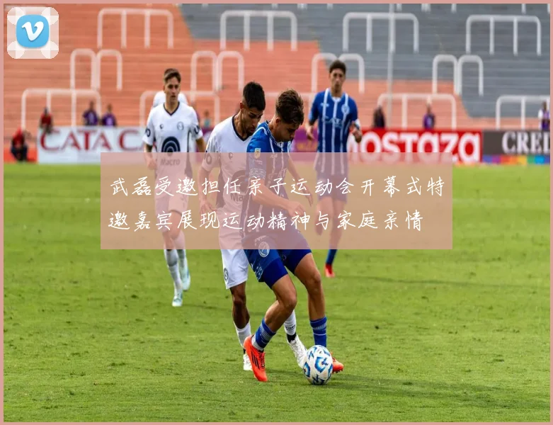 武磊受邀担任亲子运动会开幕式特邀嘉宾展现运动精神与家庭亲情