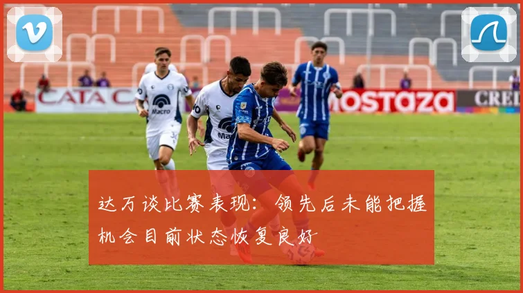 达万谈比赛表现：领先后未能把握机会目前状态恢复良好