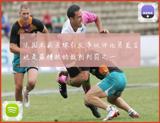 法国未获点球引发争议评论员直言这是最糟糕的裁判判罚之一