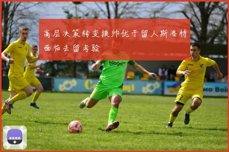 高层决策转变换帅优于留人斯洛特面临去留考验