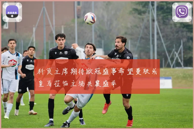 科莫主席期待欧冠盛事希望曼联或皇马莅临主场共襄盛举