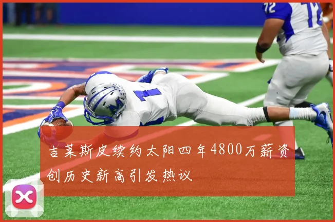 吉莱斯皮续约太阳四年4800万薪资创历史新高引发热议