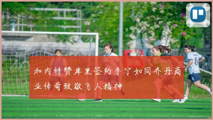 加内特赞库里签约李宁如同乔丹商业传奇致敬飞人精神