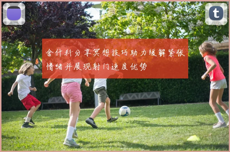 舍什科分享冥想技巧助力缓解紧张情绪并展现射门速度优势
