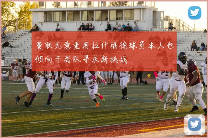 曼联无意重用拉什福德球员本人也倾向于离队寻求新挑战