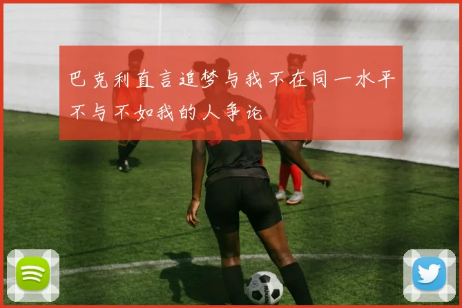 巴克利直言追梦与我不在同一水平不与不如我的人争论