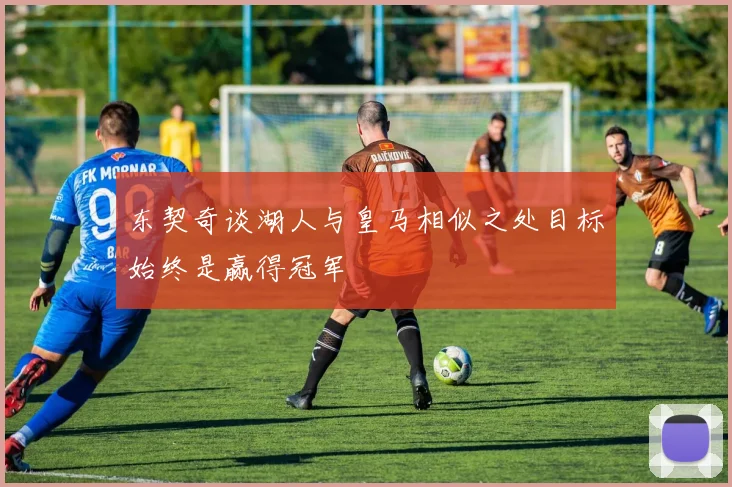 东契奇谈湖人与皇马相似之处目标始终是赢得冠军