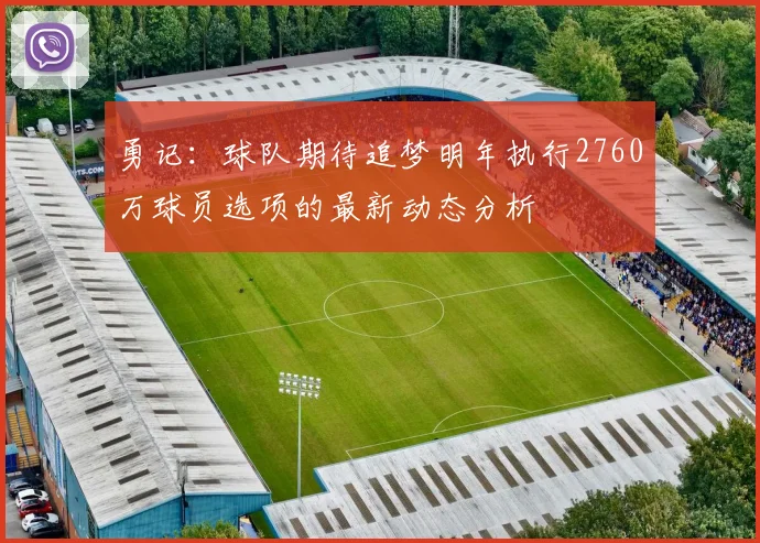 勇记：球队期待追梦明年执行2760万球员选项的最新动态分析