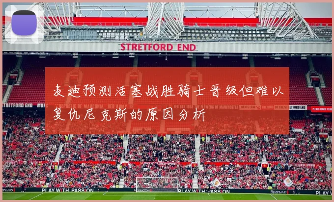 麦迪预测活塞战胜骑士晋级但难以复仇尼克斯的原因分析