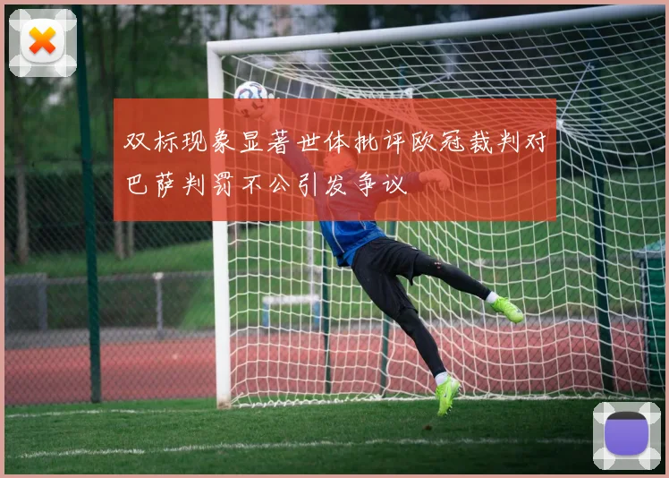 双标现象显著世体批评欧冠裁判对巴萨判罚不公引发争议