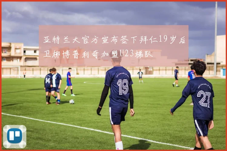 亚特兰大官方宣布签下拜仁19岁后卫柳博普利奇加盟U23梯队