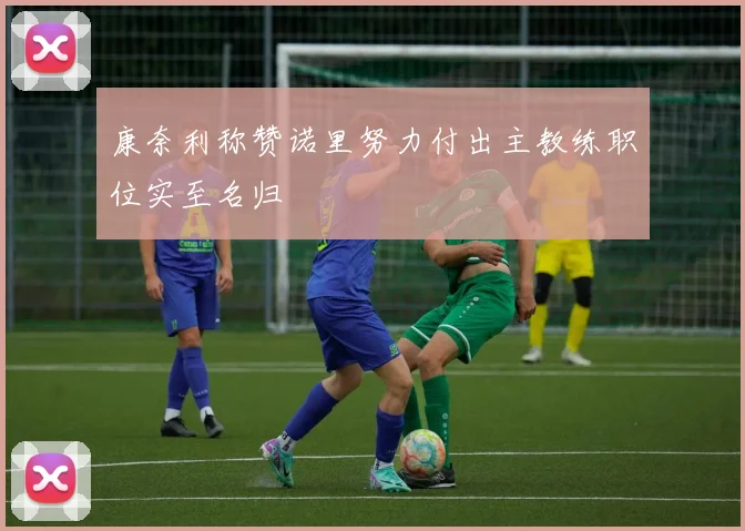 康奈利称赞诺里努力付出主教练职位实至名归
