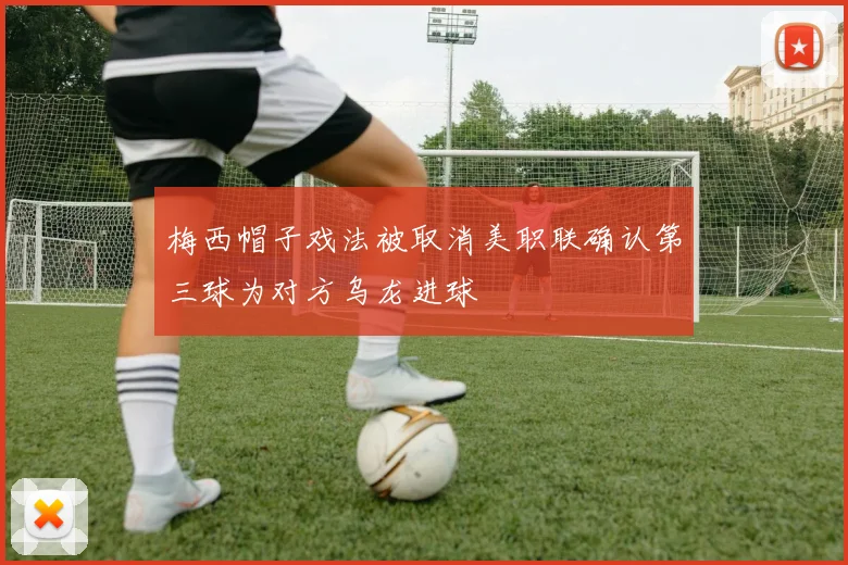 梅西帽子戏法被取消美职联确认第三球为对方乌龙进球