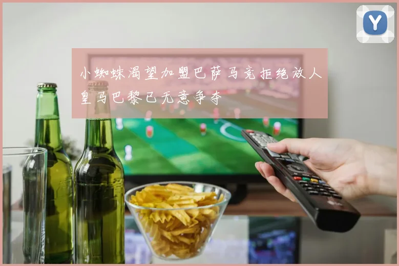 小蜘蛛渴望加盟巴萨马竞拒绝放人皇马巴黎已无意争夺