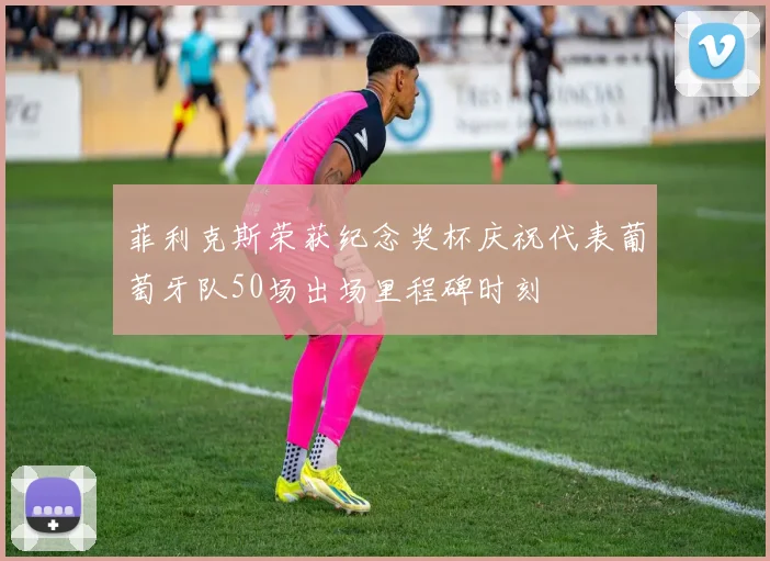 菲利克斯荣获纪念奖杯庆祝代表葡萄牙队50场出场里程碑时刻