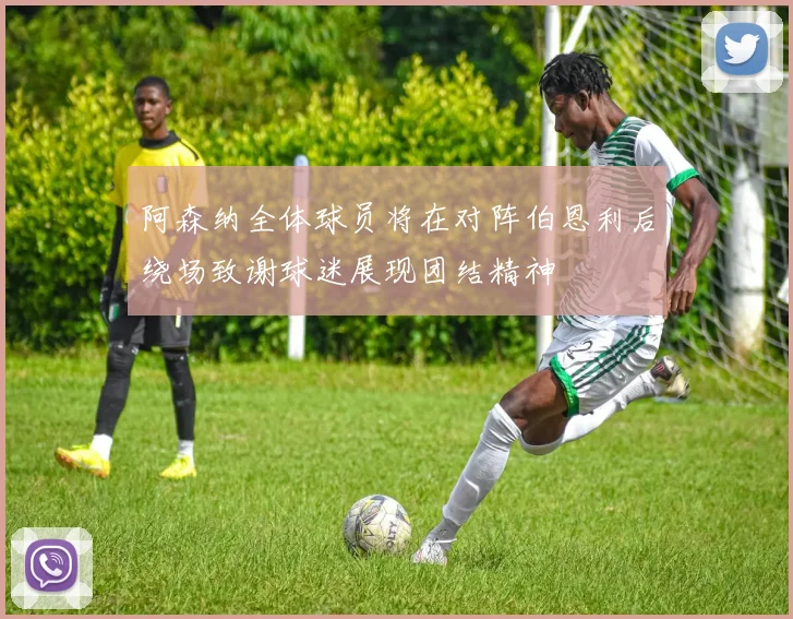 阿森纳全体球员将在对阵伯恩利后绕场致谢球迷展现团结精神