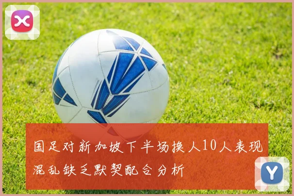 国足对新加坡下半场换人10人表现混乱缺乏默契配合分析