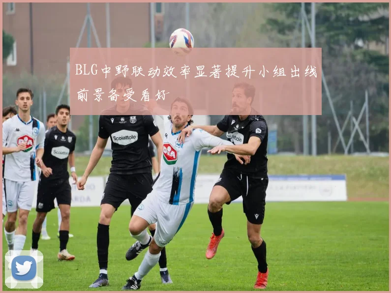 BLG中野联动效率显著提升小组出线前景备受看好
