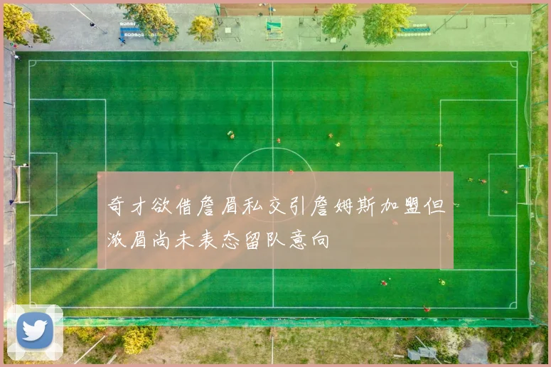 奇才欲借詹眉私交引詹姆斯加盟但浓眉尚未表态留队意向