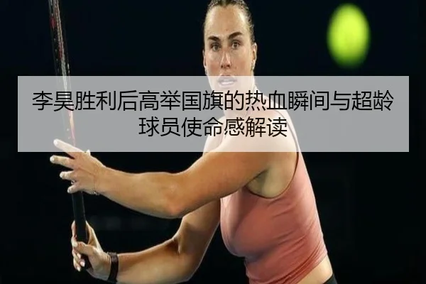 李昊胜利后高举国旗的热血瞬间与超龄球员使命感解读